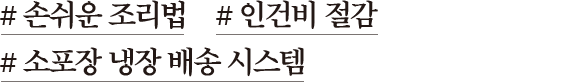 # 손쉬운 조리법 # 인건비 절감 # 소포장 냉장 배송 시스템